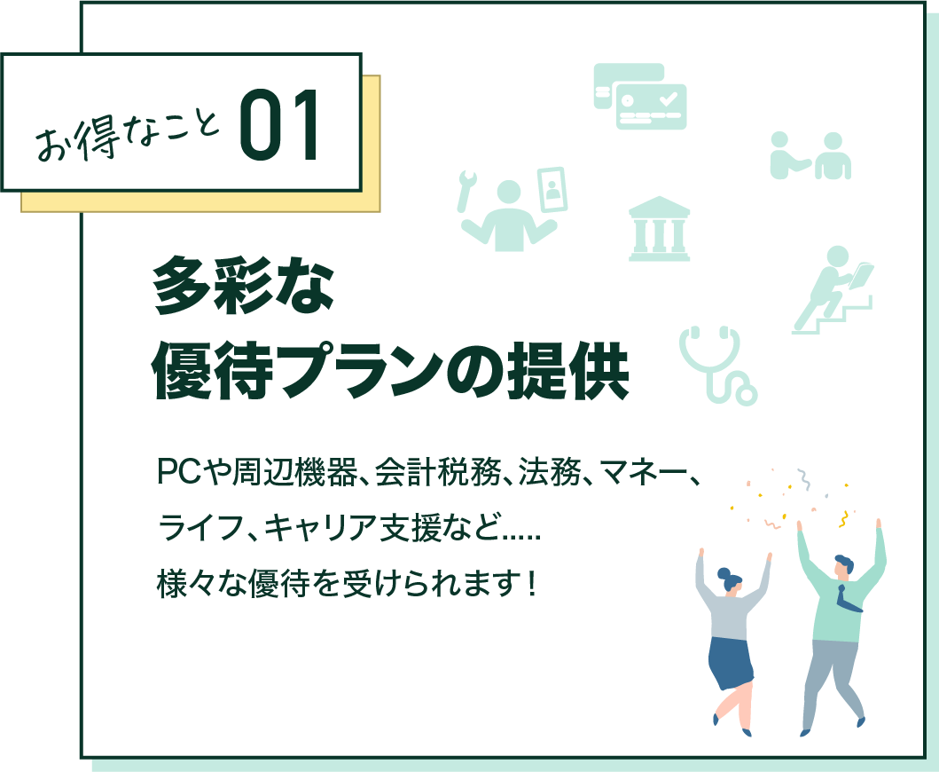 お得なこと01 多彩な優待プランの提供 PCや周辺機器、会計税務、法務、マネー、ライフ、キャリア支援など…様々な優待を受けられます！