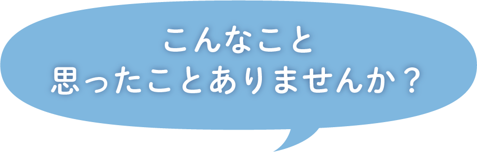 こんなこと思ったことありませんか